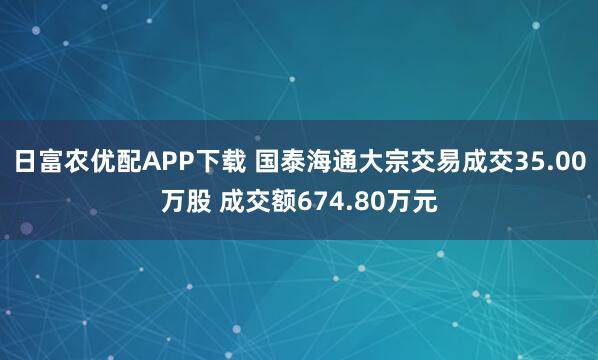 日富农优配APP下载 国泰海通大宗交易成交35.00万股 成交额674.80万元