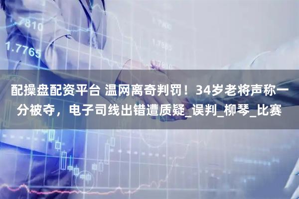 配操盘配资平台 温网离奇判罚！34岁老将声称一分被夺，电子司线出错遭质疑_误判_柳琴_比赛