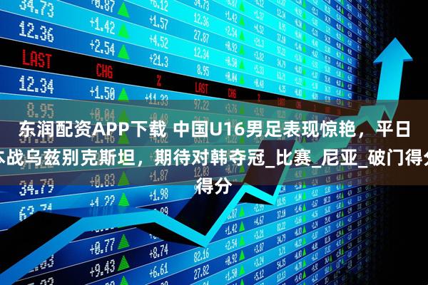 东润配资APP下载 中国U16男足表现惊艳，平日本战乌兹别克斯坦，期待对韩夺冠_比赛_尼亚_破门得分