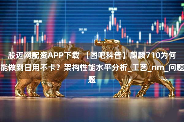 股迈网配资APP下载 【图吧科普】麒麟710为何能做到日用不卡？架构性能水平分析_工艺_nm_问题