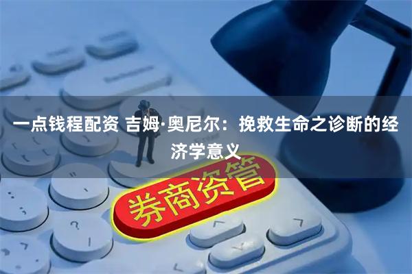 一点钱程配资 吉姆·奥尼尔：挽救生命之诊断的经济学意义
