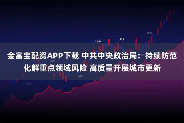 金富宝配资APP下载 中共中央政治局：持续防范化解重点领域风险 高质量开展城市更新