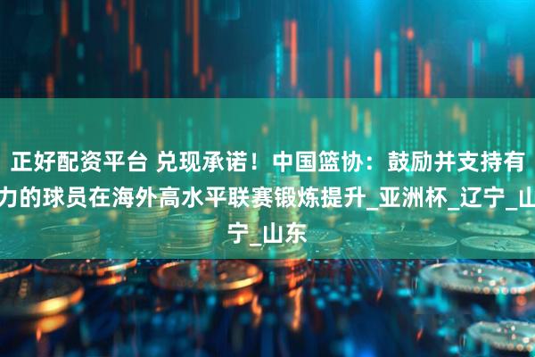 正好配资平台 兑现承诺！中国篮协：鼓励并支持有潜力的球员在海外高水平联赛锻炼提升_亚洲杯_辽宁_山东