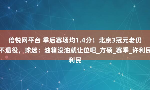 倍悦网平台 季后赛场均1.4分！北京3冠元老仍不退役，球迷：油箱没油就让位吧_方硕_赛季_许利民