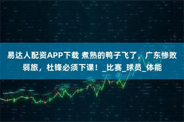 易达人配资APP下载 煮熟的鸭子飞了，广东惨败弱旅，杜锋必须下课！_比赛_球员_体能