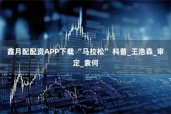 鑫月配配资APP下载 “马拉松” 科普_王浩森_审定_袁何