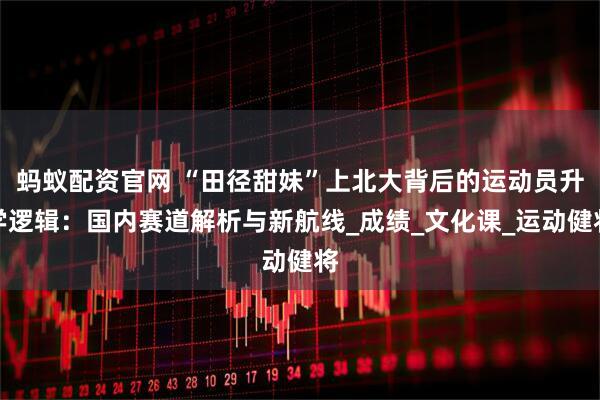 蚂蚁配资官网 “田径甜妹”上北大背后的运动员升学逻辑：国内赛道解析与新航线_成绩_文化课_运动健将