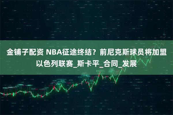 金铺子配资 NBA征途终结？前尼克斯球员将加盟以色列联赛_斯卡平_合同_发展