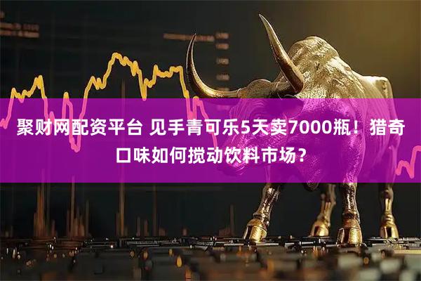 聚财网配资平台 见手青可乐5天卖7000瓶！猎奇口味如何搅动饮料市场？