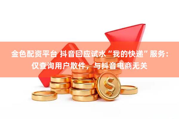 金色配资平台 抖音回应试水“我的快递”服务：仅查询用户散件，与抖音电商无关