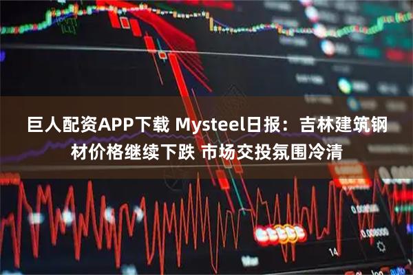 巨人配资APP下载 Mysteel日报：吉林建筑钢材价格继续下跌 市场交投氛围冷清
