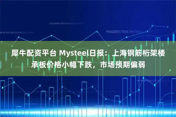 犀牛配资平台 Mysteel日报：上海钢筋桁架楼承板价格小幅下跌，市场预期偏弱