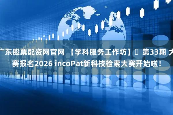 广东股票配资网官网 【学科服务工作坊】️第33期 大赛报名2026 incoPat新科技检索大赛开始啦！
