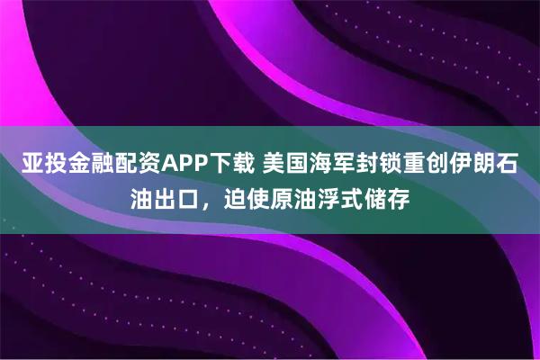 亚投金融配资APP下载 美国海军封锁重创伊朗石油出口，迫使原油浮式储存