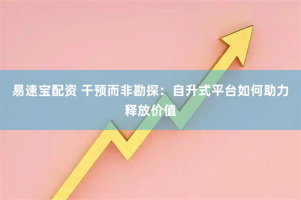 易速宝配资 干预而非勘探：自升式平台如何助力释放价值