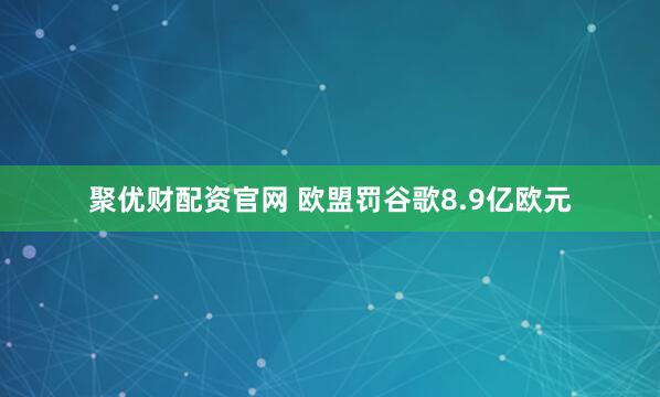 聚优财配资官网 欧盟罚谷歌8.9亿欧元