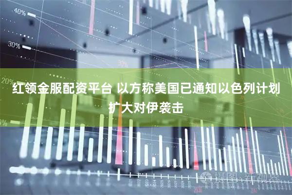 红领金服配资平台 以方称美国已通知以色列计划扩大对伊袭击